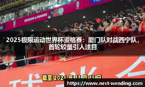 2025极限运动世界杯资格赛:厦门队对战西宁队,首轮较量引人注目