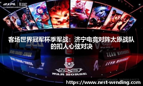 客场世界冠军杯季军战:济宁电竞对阵太原战队的扣人心弦对决