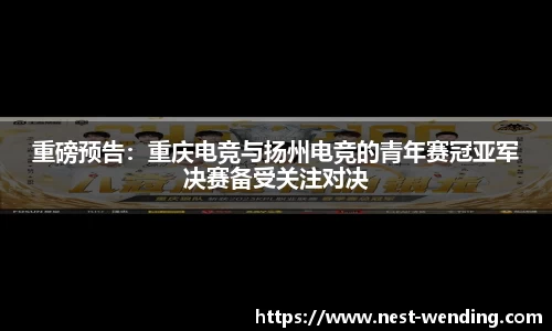 重磅预告：重庆电竞与扬州电竞的青年赛冠亚军决赛备受关注对决