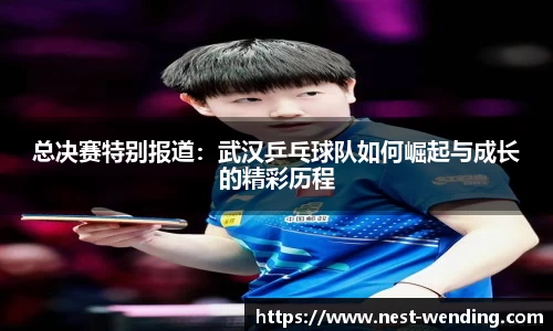 总决赛特别报道:武汉乒乓球队如何崛起与成长的精彩历程