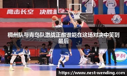 稠州队与青岛队激战正酣谁能在这场对决中笑到最后