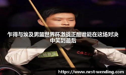 乍得与埃及男篮世界杯激战正酣谁能在这场对决中笑到最后